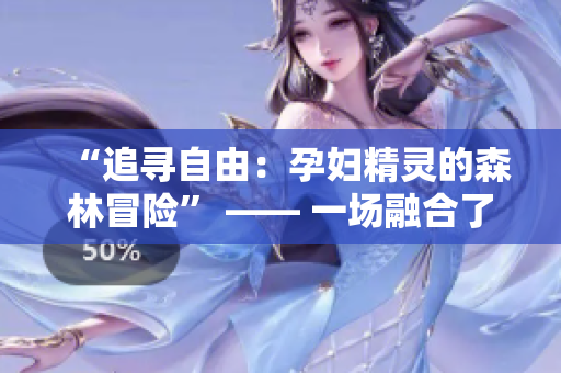 “追尋自由：孕婦精靈的森林冒險(xiǎn)” —— 一場融合了冒險(xiǎn)與神秘元素的旅程。