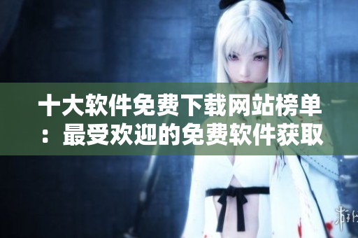 十大軟件免費(fèi)下載網(wǎng)站榜單：最受歡迎的免費(fèi)軟件獲取平臺(tái)