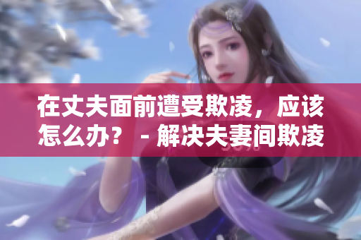在丈夫面前遭受欺凌，應(yīng)該怎么辦？ - 解決夫妻間欺凌問(wèn)題