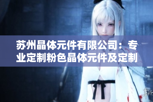 蘇州晶體元件有限公司：專業(yè)定制粉色晶體元件及定制服務