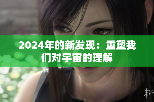 2024年的新發(fā)現(xiàn)：重塑我們對宇宙的理解