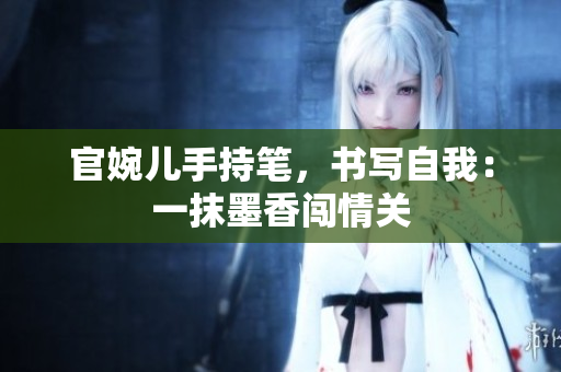 官婉兒手持筆，書寫自我：一抹墨香闖情關
