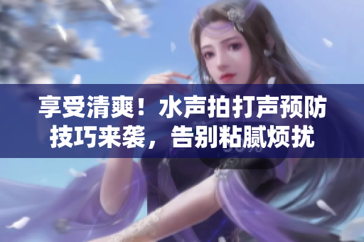 享受清爽！水聲拍打聲預防技巧來襲，告別粘膩煩擾