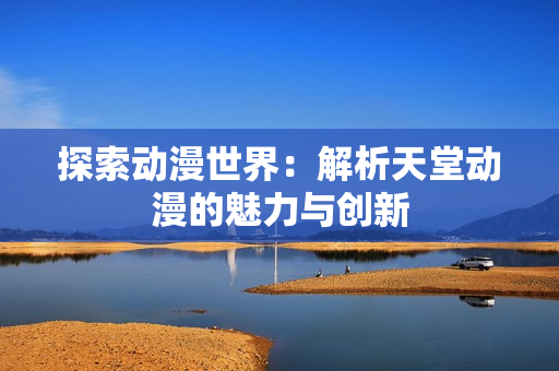 探索動漫世界：解析天堂動漫的魅力與創(chuàng)新