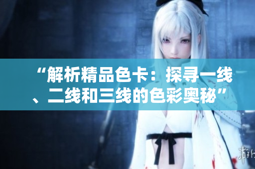 “解析精品色卡：探尋一線、二線和三線的色彩奧秘”