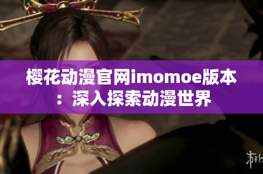 櫻花動(dòng)漫官網(wǎng)imomoe版本：深入探索動(dòng)漫世界