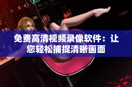 免費(fèi)高清視頻錄像軟件：讓您輕松捕捉清晰畫面