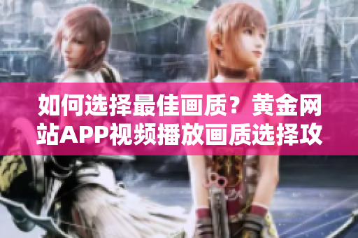 如何選擇最佳畫質(zhì)？黃金網(wǎng)站APP視頻播放畫質(zhì)選擇攻略分享
