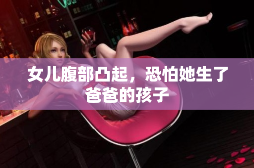 女兒腹部凸起，恐怕她生了爸爸的孩子