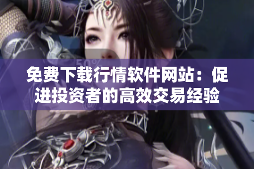 免費(fèi)下載行情軟件網(wǎng)站：促進(jìn)投資者的高效交易經(jīng)驗(yàn)