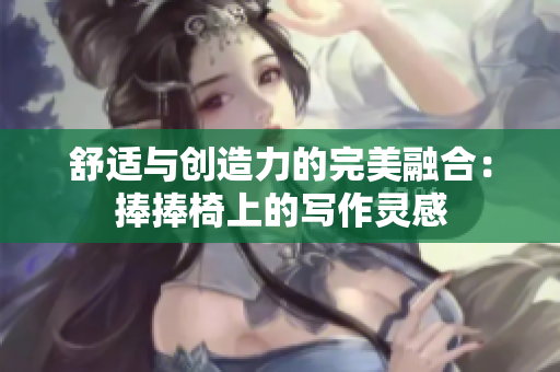 舒適與創(chuàng)造力的完美融合：捧捧椅上的寫作靈感