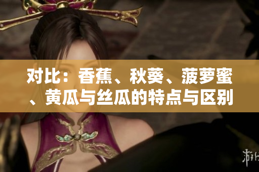 對(duì)比：香蕉、秋葵、菠蘿蜜、黃瓜與絲瓜的特點(diǎn)與區(qū)別