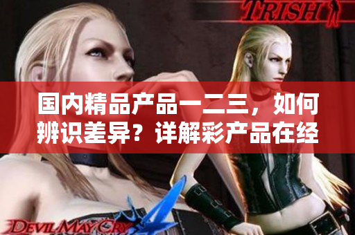 國內(nèi)精品產(chǎn)品一二三，如何辨識差異？詳解彩產(chǎn)品在經(jīng)濟實力和質(zhì)量上的區(qū)別