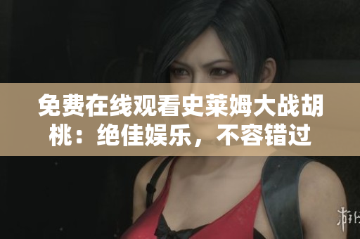免費(fèi)在線觀看史萊姆大戰(zhàn)胡桃：絕佳娛樂，不容錯(cuò)過