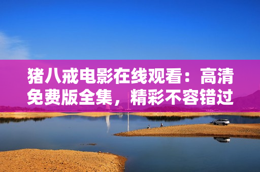 豬八戒電影在線觀看：高清免費(fèi)版全集，精彩不容錯(cuò)過