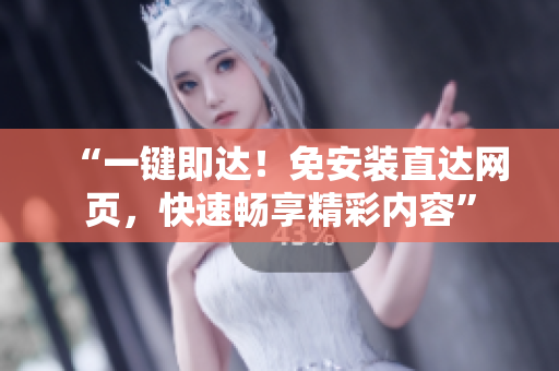 “一鍵即達(dá)！免安裝直達(dá)網(wǎng)頁，快速暢享精彩內(nèi)容”