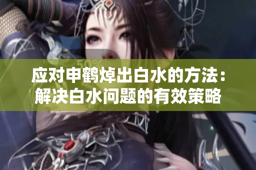 應(yīng)對(duì)申鶴焯出白水的方法：解決白水問題的有效策略