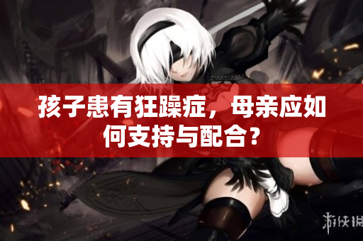 孩子患有狂躁癥，母親應如何支持與配合？