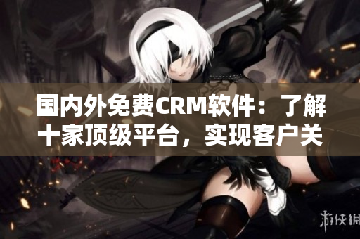 國內(nèi)外免費(fèi)CRM軟件：了解十家頂級平臺，實(shí)現(xiàn)客戶關(guān)系管理！