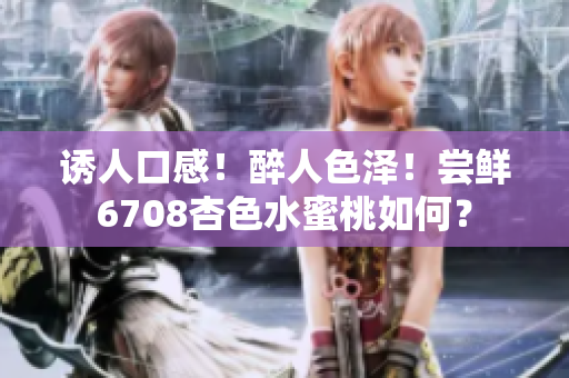 誘人口感！醉人色澤！嘗鮮6708杏色水蜜桃如何？