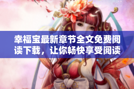 幸福寶最新章節(jié)全文免費(fèi)閱讀下載，讓你暢快享受閱讀樂趣