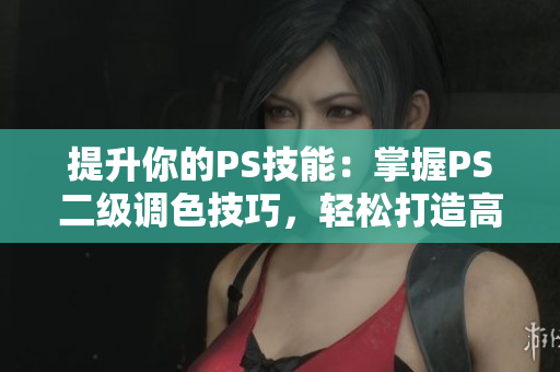 提升你的PS技能：掌握PS二級調(diào)色技巧，輕松打造高級大片效果