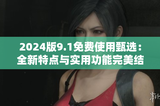 2024版9.1免費使用甄選：全新特點與實用功能完美結合！