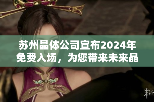 蘇州晶體公司宣布2024年免費入場，為您帶來未來晶體科技的展望