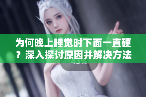 為何晚上睡覺時下面一直硬？深入探討原因并解決方法