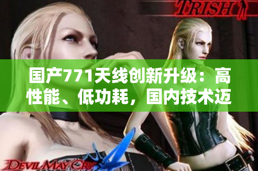 國產771天線創(chuàng)新升級：高性能、低功耗，國內技術邁向新高度
