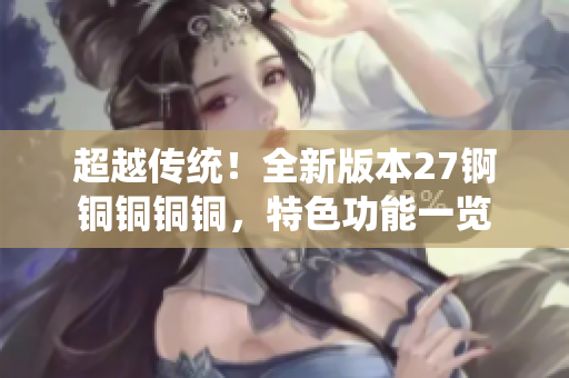 超越傳統(tǒng)！全新版本27錒銅銅銅銅，特色功能一覽