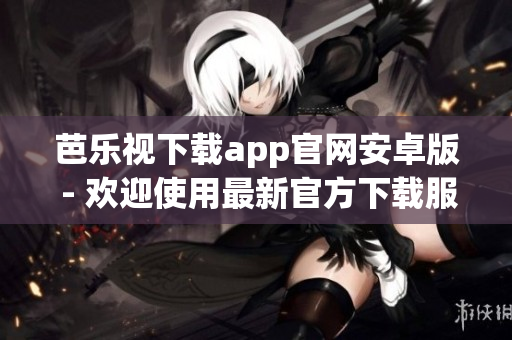 芭樂視下載app官網安卓版 - 歡迎使用最新官方下載服務