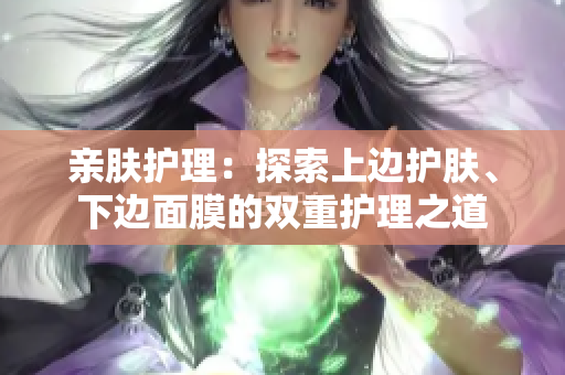 親膚護理：探索上邊護膚、下邊面膜的雙重護理之道