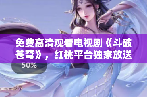 免費高清觀看電視劇《斗破蒼穹》，紅桃平臺獨家放送，精彩無限！