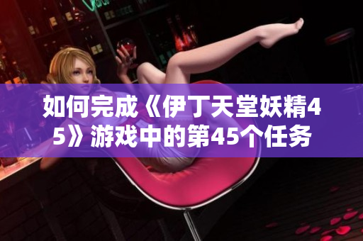 如何完成《伊丁天堂妖精45》游戲中的第45個(gè)任務(wù)