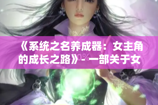 《系統(tǒng)之名養(yǎng)成器：女主角的成長之路》- 一部關(guān)于女主角蛻變與成長的故事