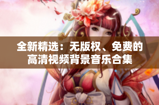全新精選：無版權(quán)、免費的高清視頻背景音樂合集