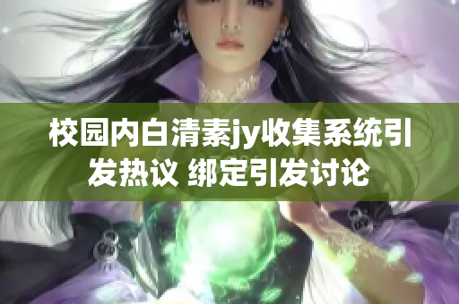 校園內(nèi)白清素jy收集系統(tǒng)引發(fā)熱議 綁定引發(fā)討論