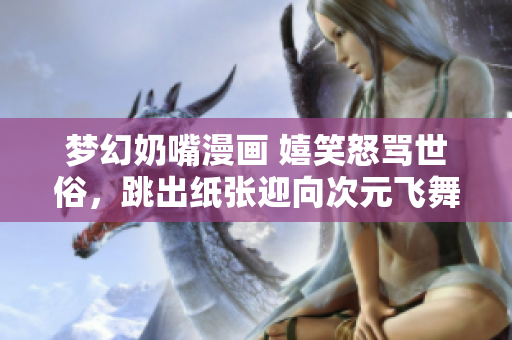夢幻奶嘴漫畫 嬉笑怒罵世俗，跳出紙張迎向次元飛舞