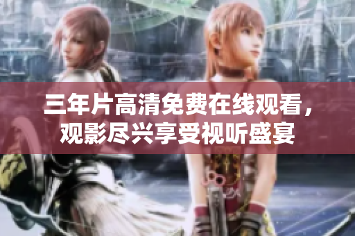 三年片高清免費(fèi)在線觀看，觀影盡興享受視聽盛宴