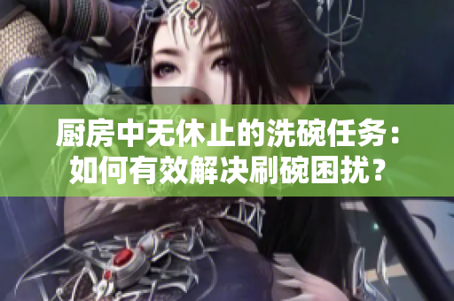 廚房中無休止的洗碗任務(wù)：如何有效解決刷碗困擾？