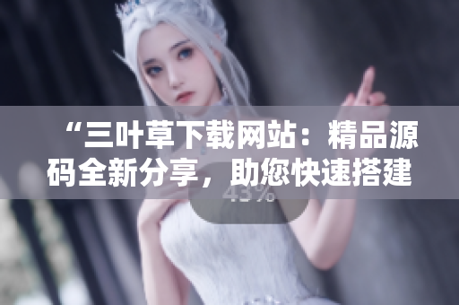 “三葉草下載網(wǎng)站：精品源碼全新分享，助您快速搭建個(gè)性化網(wǎng)站！”
