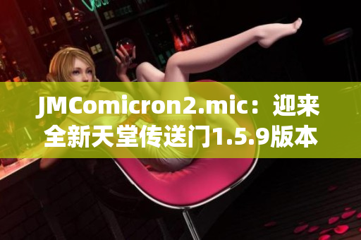 JMComicron2.mic：迎來全新天堂傳送門1.5.9版本，帶你探索未知世界