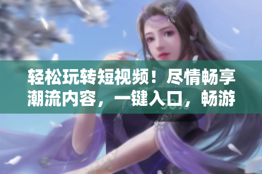 輕松玩轉短視頻！盡情暢享潮流內容，一鍵入口，暢游視頻海洋！