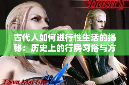 古代人如何進行性生活的揭秘：歷史上的行房習俗與方式詳解