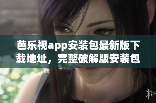 芭樂視app安裝包最新版下載地址，完整破解版安裝包免費獲取