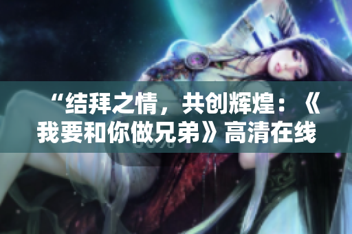 “結(jié)拜之情，共創(chuàng)輝煌：《我要和你做兄弟》高清在線觀看指南”