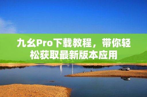 九幺Pro下載教程，帶你輕松獲取最新版本應(yīng)用
