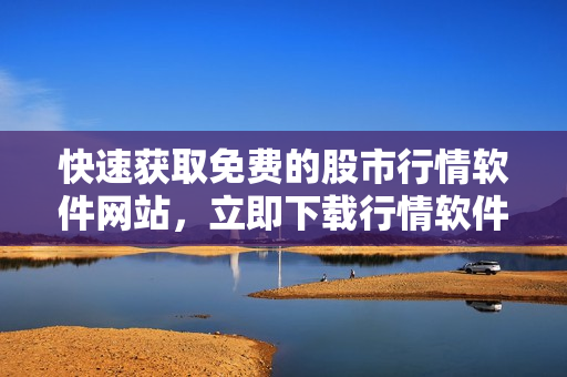 快速獲取免費(fèi)的股市行情軟件網(wǎng)站，立即下載行情軟件