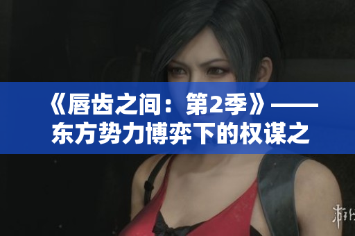 《唇齒之間：第2季》—— 東方勢力博弈下的權(quán)謀之戰(zhàn)